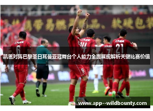 凯恩对阵巴黎圣日耳曼亚冠舞台个人能力全面展现解析关键比赛价值