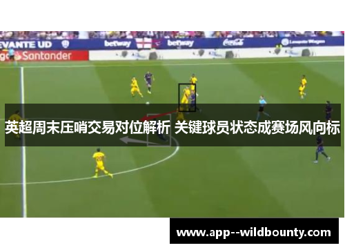英超周末压哨交易对位解析 关键球员状态成赛场风向标