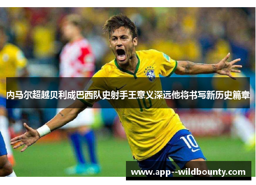 内马尔超越贝利成巴西队史射手王意义深远他将书写新历史篇章 内马尔超越贝利成巴西队史射手王意义深远他将书写新历史篇章