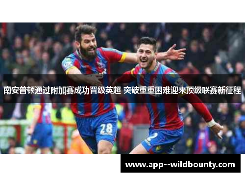 南安普顿通过附加赛成功晋级英超 突破重重困难迎来顶级联赛新征程