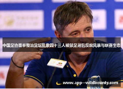 中国足协重拳整治足坛乱象四十三人被禁足背后反腐风暴与联赛生态 中国足协重拳整治足坛乱象四十三人被禁足背后反腐风暴与联赛生态