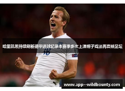 哈里凯恩持续刷新德甲进球纪录本赛季多次上演帽子戏法再震撼足坛 哈里凯恩持续刷新德甲进球纪录本赛季多次上演帽子戏法再震撼足坛