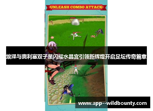 埃泽与奥利塞双子星闪耀水晶宫引领新辉煌开启足坛传奇篇章 埃泽与奥利塞双子星闪耀水晶宫引领新辉煌开启足坛传奇篇章