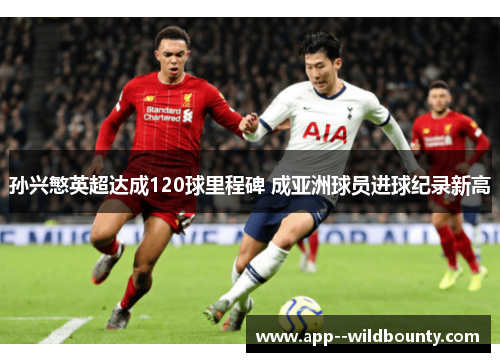 孙兴慜英超达成120球里程碑 成亚洲球员进球纪录新高
