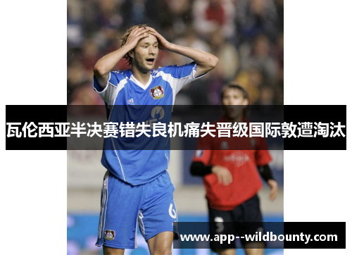 瓦伦西亚半决赛错失良机痛失晋级国际敦遭淘汰